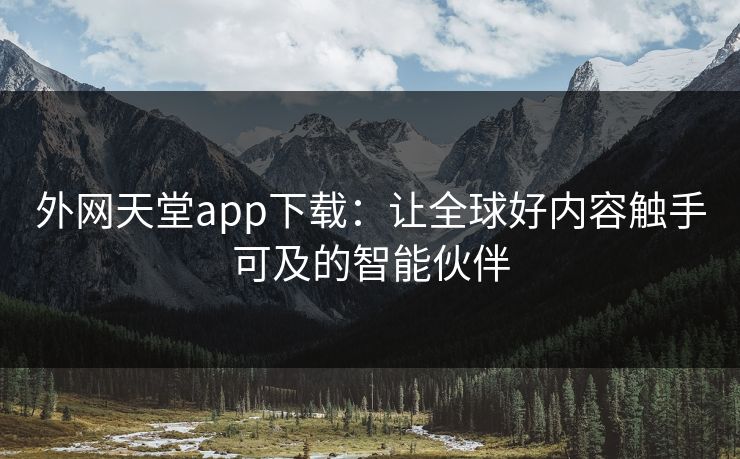 外网天堂app下载：让全球好内容触手可及的智能伙伴