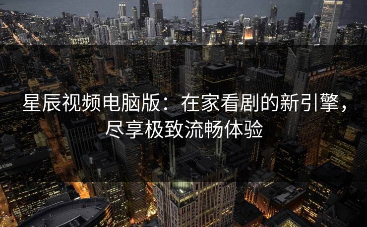 星辰视频电脑版：在家看剧的新引擎，尽享极致流畅体验
