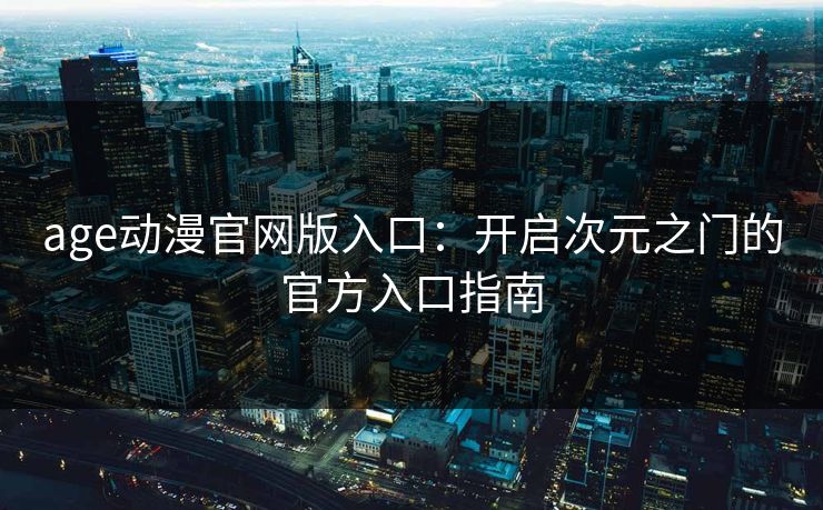 age动漫官网版入口：开启次元之门的官方入口指南