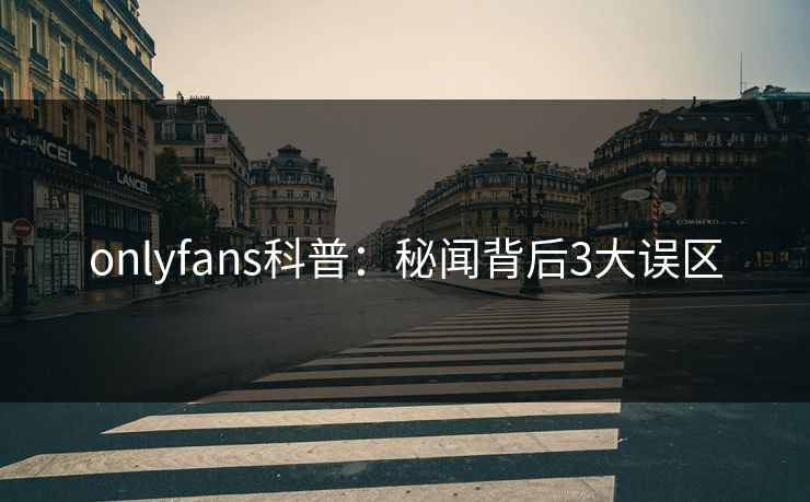 onlyfans科普：秘闻背后3大误区