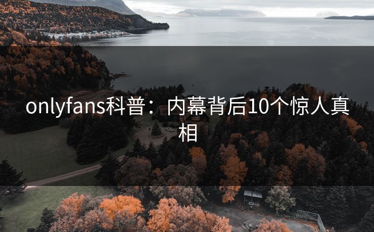 onlyfans科普：内幕背后10个惊人真相