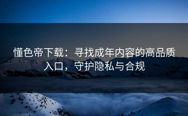 懂色帝下载:寻找成年内容的高品质入口,守护隐私与合规 懂色帝下载:寻找成年内容的高品质入口,守护隐私与合规