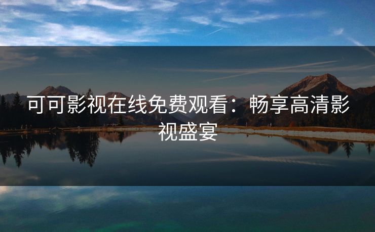可可影视在线免费观看:畅享高清影视盛宴 可可影视在线免费观看:畅享高清影视盛宴