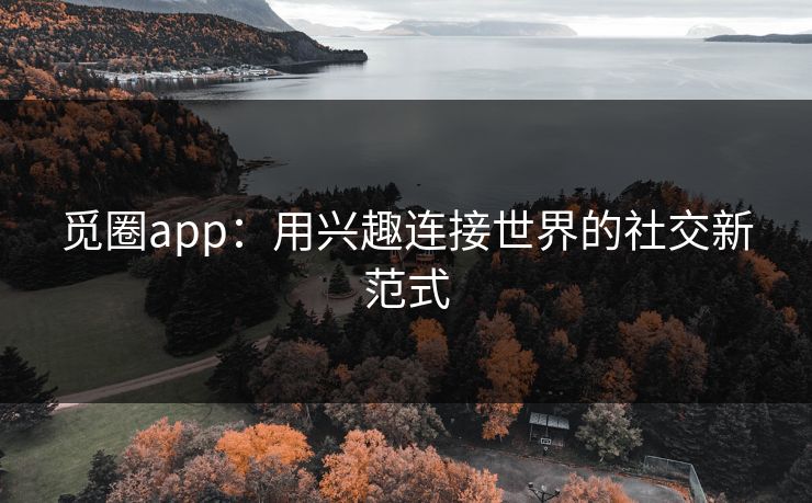 觅圈app:用兴趣连接世界的社交新范式 觅圈app:用兴趣连接世界的社交新范式