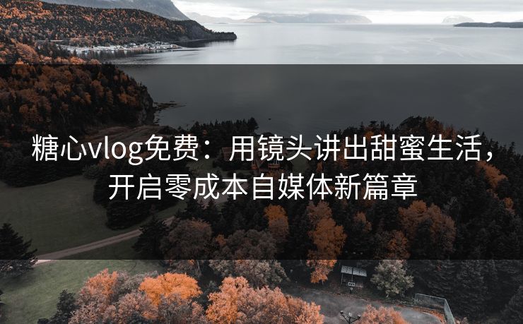糖心vlog免费:用镜头讲出甜蜜生活,开启零成本自媒体新篇章 糖心vlog免费:用镜头讲出甜蜜生活,开启零成本自媒体新篇章