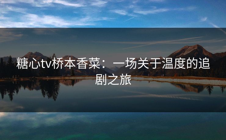 糖心tv桥本香菜:一场关于温度的追剧之旅 糖心tv桥本香菜:一场关于温度的追剧之旅
