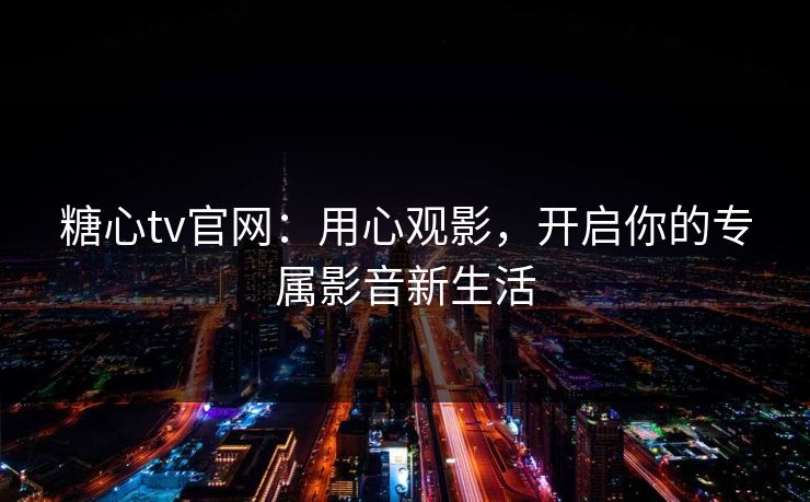 糖心tv官网:用心观影,开启你的专属影音新生活 糖心tv官网:用心观影,开启你的专属影音新生活