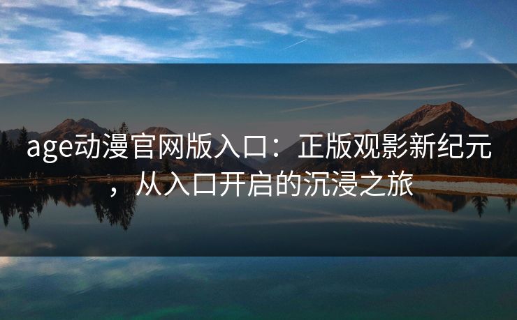 age动漫官网版入口:正版观影新纪元,从入口开启的沉浸之旅 age动漫官网版入口:正版观影新纪元,从入口开启的沉浸之旅