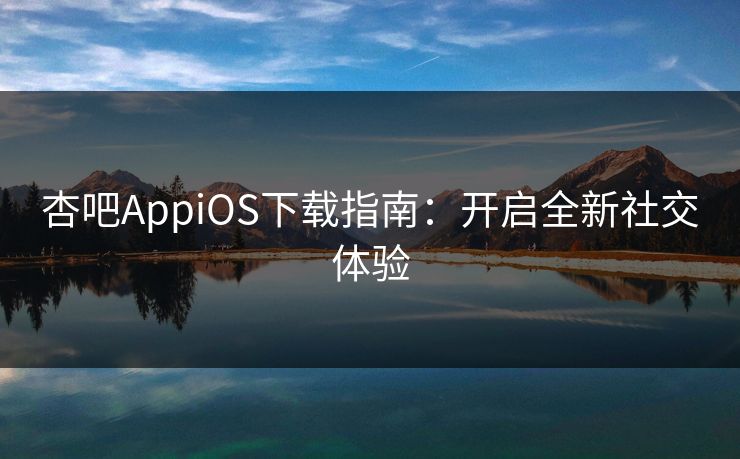 杏吧AppiOS下载指南:开启全新社交体验 杏吧AppiOS下载指南:开启全新社交体验