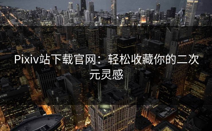 Pixiv站下载官网:轻松收藏你的二次元灵感 Pixiv站下载官网:轻松收藏你的二次元灵感
