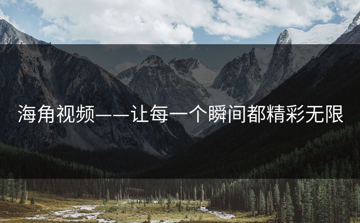 海角视频——让每一个瞬间都精彩无限 海角视频——让每一个瞬间都精彩无限