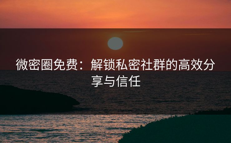 微密圈免费:解锁私密社群的高效分享与信任 微密圈免费:解锁私密社群的高效分享与信任