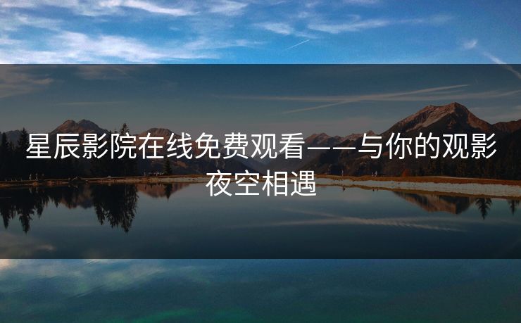 星辰影院在线免费观看——与你的观影夜空相遇 星辰影院在线免费观看——与你的观影夜空相遇