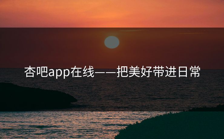 杏吧app在线——把美好带进日常 杏吧app在线——把美好带进日常
