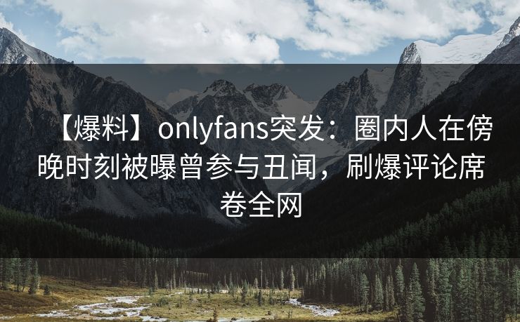 【爆料】onlyfans突发:圈内人在傍晚时刻被曝曾参与丑闻,刷爆评论席卷全网 【爆料】onlyfans突发:圈内人在傍晚时刻被曝曾参与丑闻,刷爆评论席卷全网