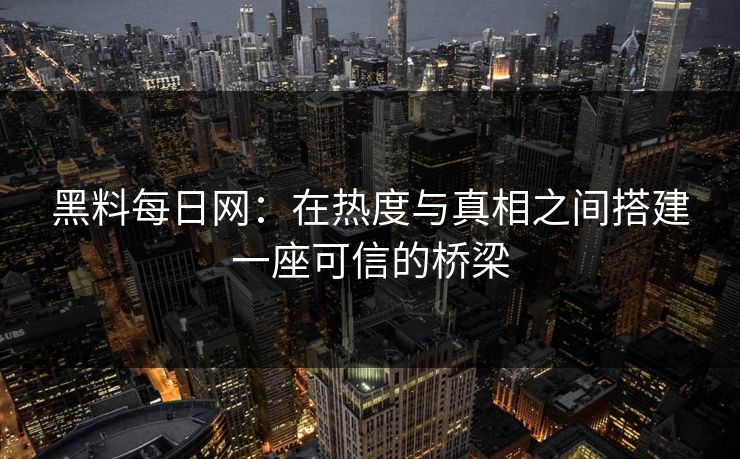 黑料每日网:在热度与真相之间搭建一座可信的桥梁 黑料每日网:在热度与真相之间搭建一座可信的桥梁