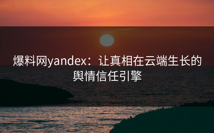 爆料网yandex:让真相在云端生长的舆情信任引擎 爆料网yandex:让真相在云端生长的舆情信任引擎