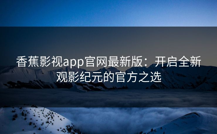 香蕉影视app官网最新版:开启全新观影纪元的官方之选 香蕉影视app官网最新版:开启全新观影纪元的官方之选