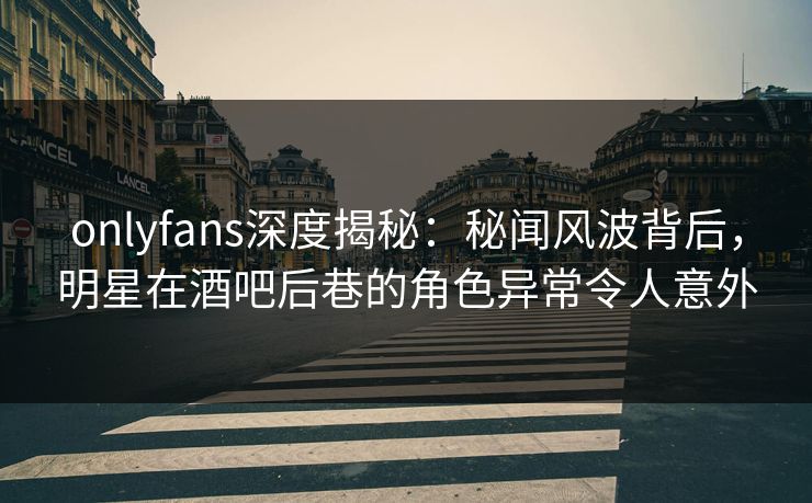 onlyfans深度揭秘:秘闻风波背后,明星在酒吧后巷的角色异常令人意外 onlyfans深度揭秘:秘闻风波背后,明星在酒吧后巷的角色异常令人意外