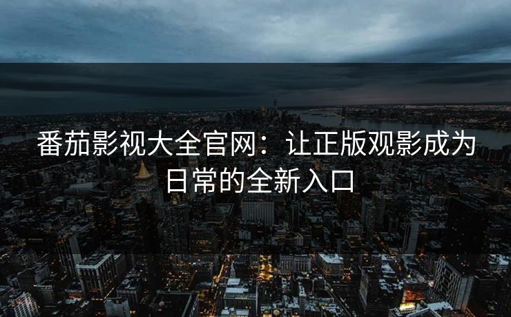 番茄影视大全官网:让正版观影成为日常的全新入口 番茄影视大全官网:让正版观影成为日常的全新入口
