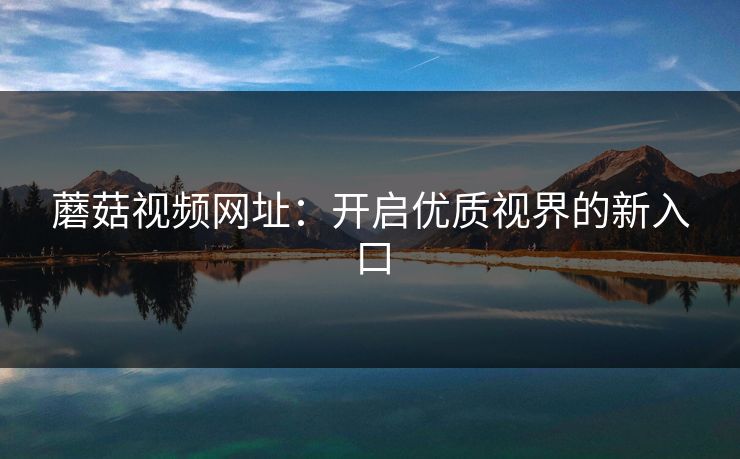 蘑菇视频网址:开启优质视界的新入口 蘑菇视频网址:开启优质视界的新入口