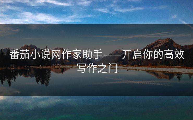 番茄小说网作家助手——开启你的高效写作之门 番茄小说网作家助手——开启你的高效写作之门