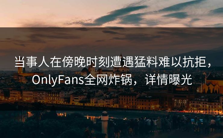 当事人在傍晚时刻遭遇猛料难以抗拒,OnlyFans全网炸锅,详情曝光 当事人在傍晚时刻遭遇猛料难以抗拒,OnlyFans全网炸锅,详情曝光