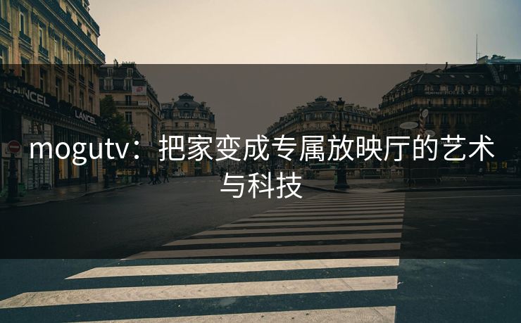 mogutv:把家变成专属放映厅的艺术与科技 mogutv:把家变成专属放映厅的艺术与科技
