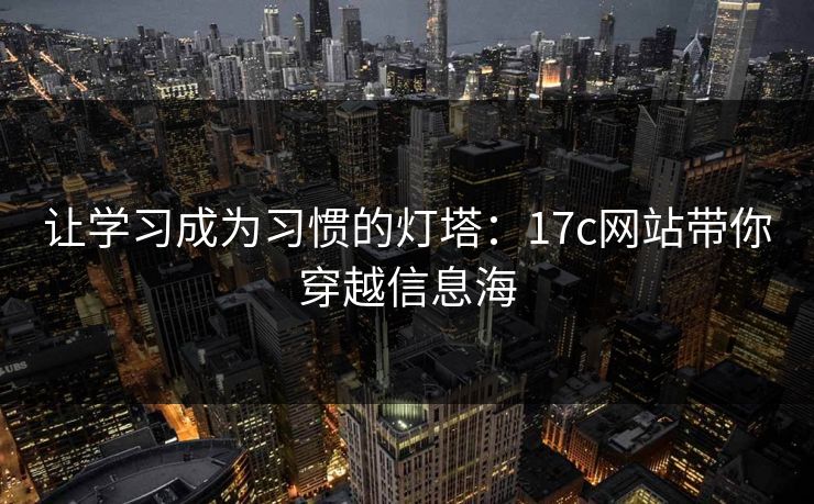让学习成为习惯的灯塔:17c网站带你穿越信息海 让学习成为习惯的灯塔:17c网站带你穿越信息海