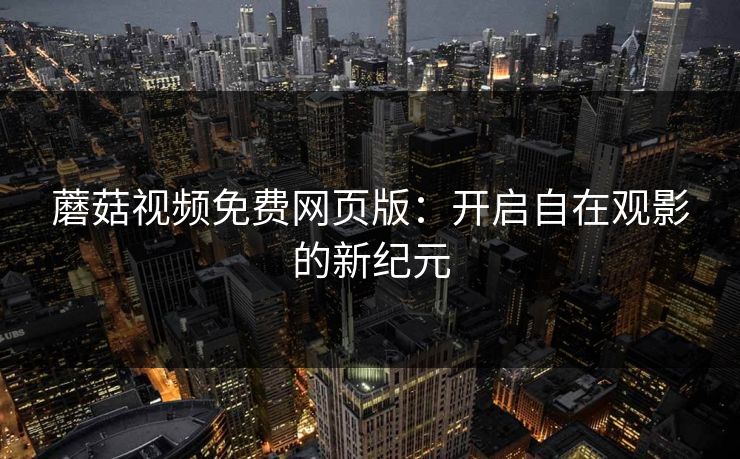 蘑菇视频免费网页版:开启自在观影的新纪元 蘑菇视频免费网页版:开启自在观影的新纪元