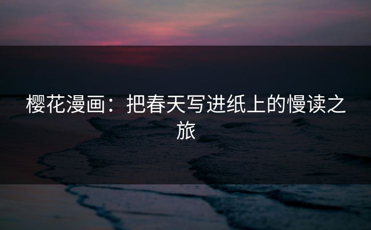 樱花漫画:把春天写进纸上的慢读之旅 樱花漫画:把春天写进纸上的慢读之旅