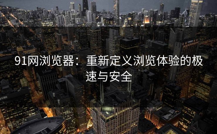 91网浏览器:重新定义浏览体验的极速与安全 91网浏览器:重新定义浏览体验的极速与安全