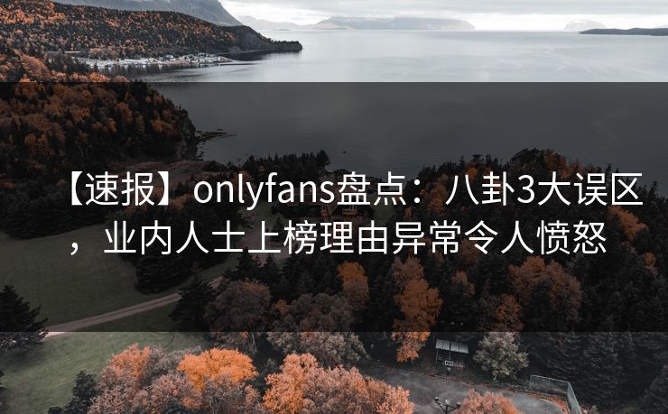 【速报】onlyfans盘点:八卦3大误区,业内人士上榜理由异常令人愤怒 【速报】onlyfans盘点:八卦3大误区,业内人士上榜理由异常令人愤怒