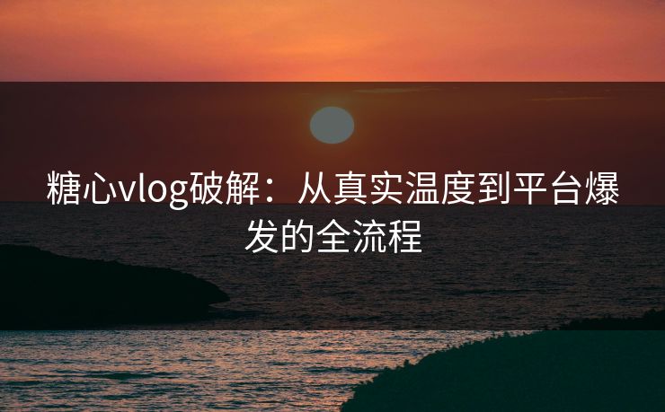 糖心vlog破解:从真实温度到平台爆发的全流程 糖心vlog破解:从真实温度到平台爆发的全流程