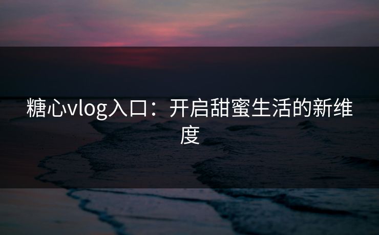 糖心vlog入口:开启甜蜜生活的新维度 糖心vlog入口:开启甜蜜生活的新维度