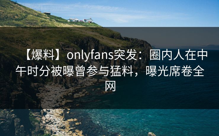 【爆料】onlyfans突发:圈内人在中午时分被曝曾参与猛料,曝光席卷全网 【爆料】onlyfans突发:圈内人在中午时分被曝曾参与猛料,曝光席卷全网