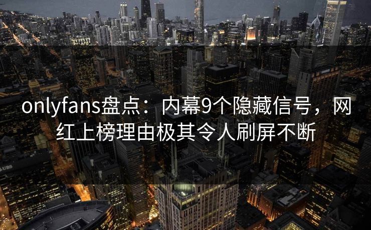 onlyfans盘点:内幕9个隐藏信号,网红上榜理由极其令人刷屏不断 onlyfans盘点:内幕9个隐藏信号,网红上榜理由极其令人刷屏不断