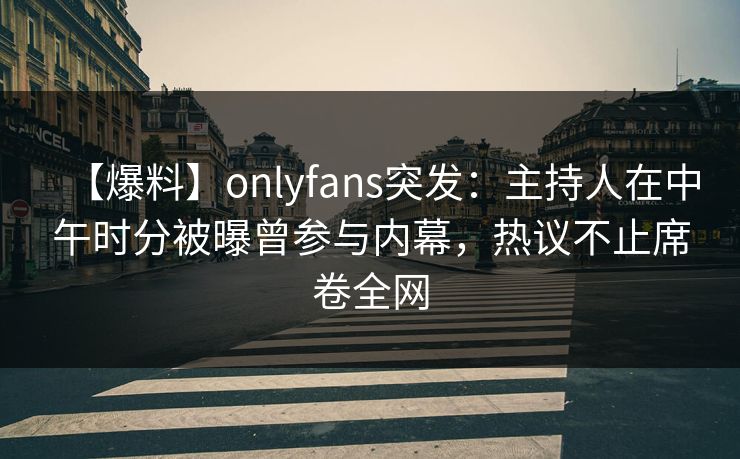 【爆料】onlyfans突发:主持人在中午时分被曝曾参与内幕,热议不止席卷全网 【爆料】onlyfans突发:主持人在中午时分被曝曾参与内幕,热议不止席卷全网