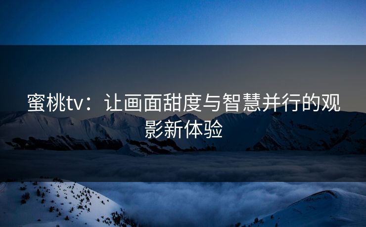 蜜桃tv:让画面甜度与智慧并行的观影新体验 蜜桃tv:让画面甜度与智慧并行的观影新体验