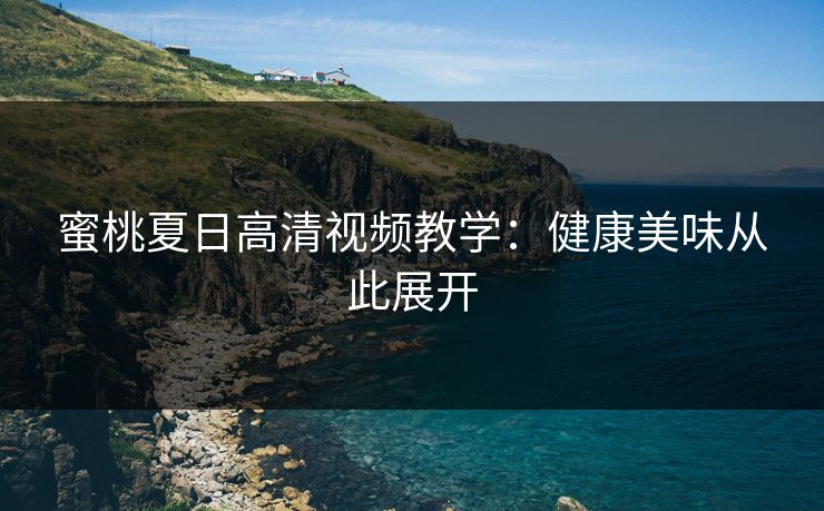 蜜桃夏日高清视频教学:健康美味从此展开 蜜桃夏日高清视频教学:健康美味从此展开