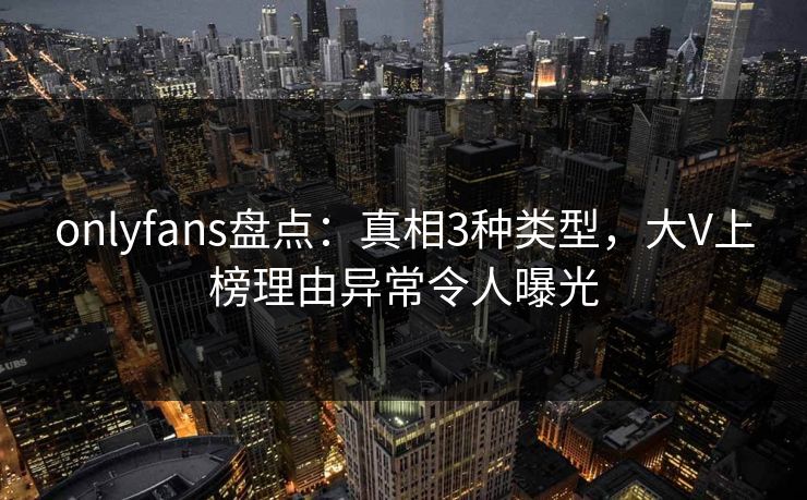 onlyfans盘点:真相3种类型,大V上榜理由异常令人曝光 onlyfans盘点:真相3种类型,大V上榜理由异常令人曝光