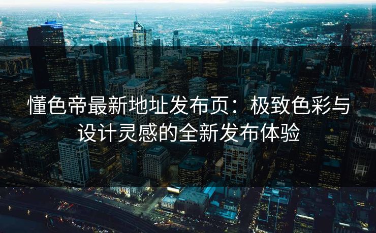 懂色帝最新地址发布页:极致色彩与设计灵感的全新发布体验 懂色帝最新地址发布页:极致色彩与设计灵感的全新发布体验