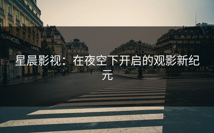 星晨影视：在夜空下开启的观影新纪元