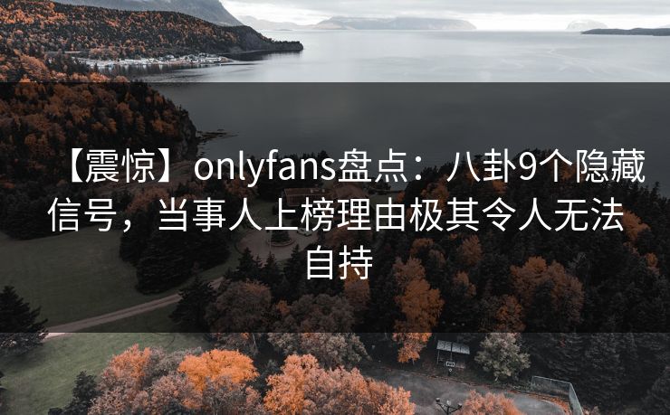 【震惊】onlyfans盘点：八卦9个隐藏信号，当事人上榜理由极其令人无法自持