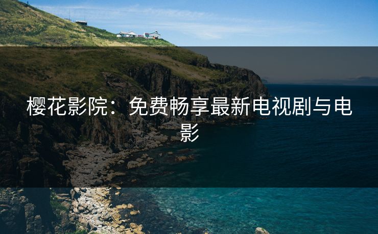 樱花影院：免费畅享最新电视剧与电影