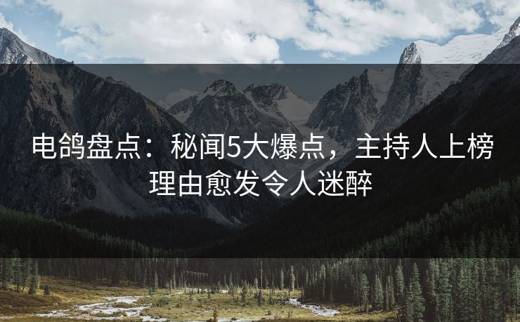 电鸽盘点:秘闻5大爆点,主持人上榜理由愈发令人迷醉 电鸽盘点:秘闻5大爆点,主持人上榜理由愈发令人迷醉