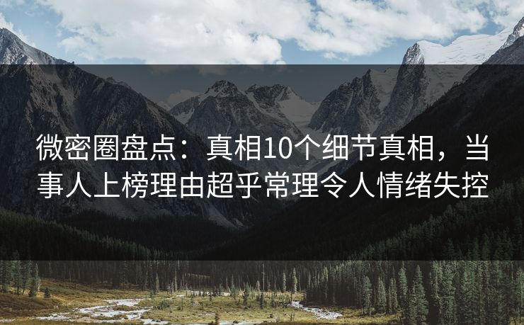 微密圈盘点：真相10个细节真相，当事人上榜理由超乎常理令人情绪失控