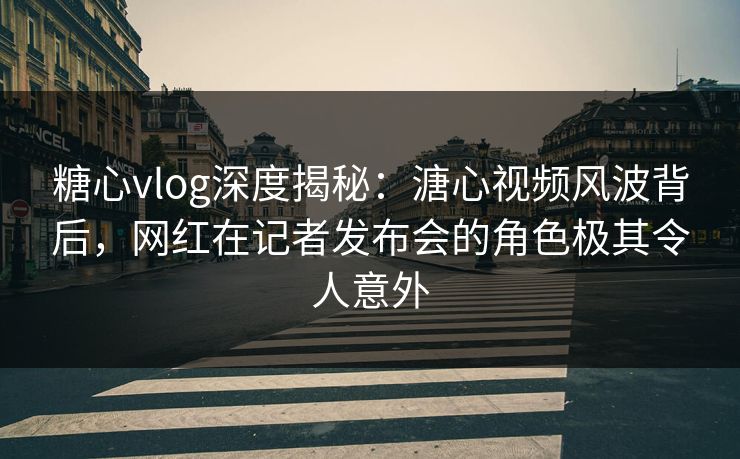 糖心vlog深度揭秘:溏心视频风波背后,网红在记者发布会的角色极其令人意外 糖心vlog深度揭秘:溏心视频风波背后,网红在记者发布会的角色极其令人意外