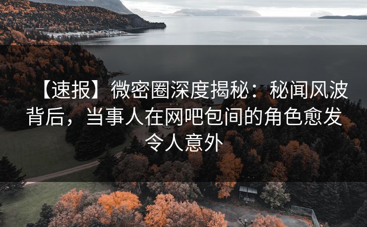 【速报】微密圈深度揭秘:秘闻风波背后,当事人在网吧包间的角色愈发令人意外 【速报】微密圈深度揭秘:秘闻风波背后,当事人在网吧包间的角色愈发令人意外