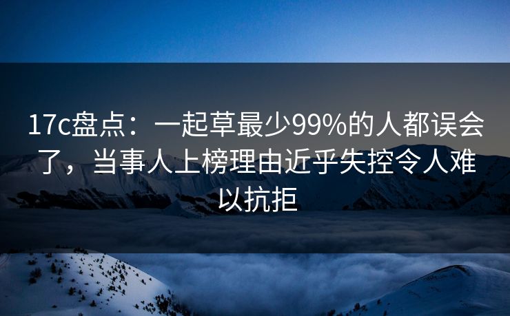 17c盘点：一起草最少99%的人都误会了，当事人上榜理由近乎失控令人难以抗拒